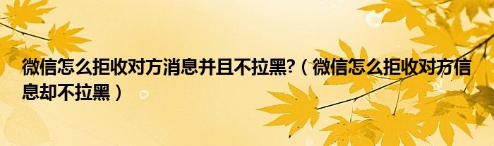 (微信怎麼拒收對方信息卻不拉黑)_產業觀察網